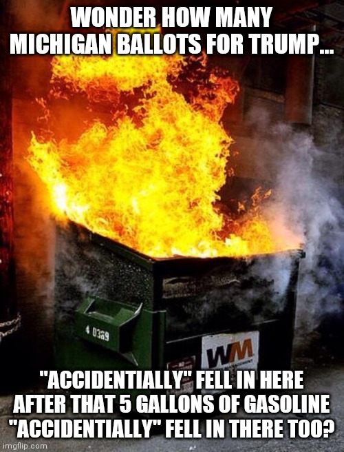 Remember when voter fraud was done in secret? | WONDER HOW MANY MICHIGAN BALLOTS FOR TRUMP... "ACCIDENTIALLY" FELL IN HERE AFTER THAT 5 GALLONS OF GASOLINE "ACCIDENTIALLY" FELL IN THERE TOO? | image tagged in dumpster fire,voter fraud | made w/ Imgflip meme maker