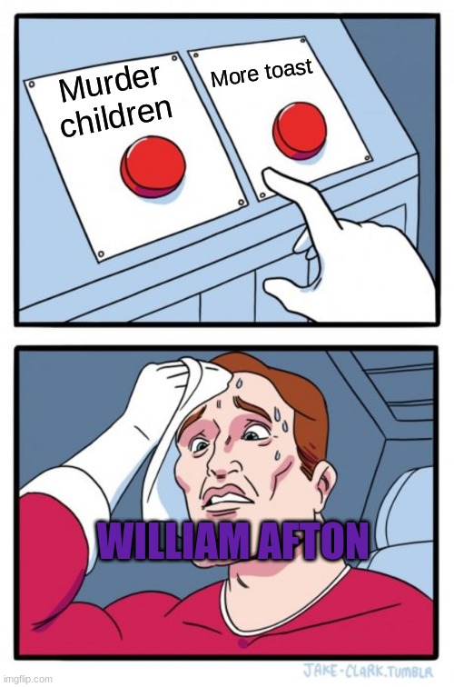 William afton fnaf | More toast; Murder children; WILLIAM AFTON | image tagged in memes,two buttons,fnaf | made w/ Imgflip meme maker