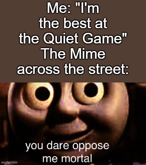 Don't f*ck with a mime bro... | Me: "I'm the best at the Quiet Game"
The Mime across the street: | image tagged in you dare oppose me mortal | made w/ Imgflip meme maker
