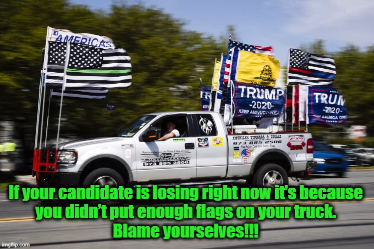 Trump Flags | If your candidate is losing right now it’s because
you didn’t put enough flags on your truck.
Blame yourselves!!! | image tagged in flags,trump | made w/ Imgflip meme maker