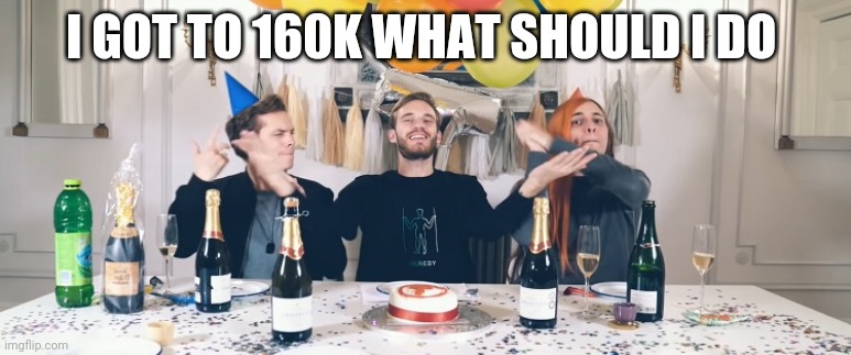 PewDiePie Congratulations | I GOT TO 160K WHAT SHOULD I DO | image tagged in pewdiepie congratulations | made w/ Imgflip meme maker