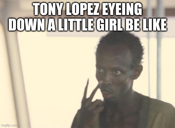 tony | TONY LOPEZ EYEING DOWN A LITTLE GIRL BE LIKE | image tagged in memes,i'm the captain now | made w/ Imgflip meme maker