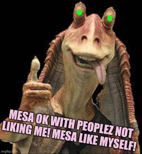 Jar Jar Binks | MESA OK WITH PEOPLEZ NOT LIKING ME! MESA LIKE MYSELF! | image tagged in jar jar binks | made w/ Imgflip meme maker