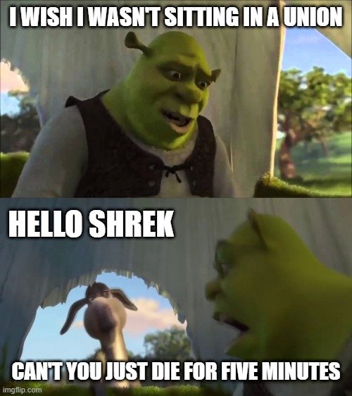 shrek five minutes | I WISH I WASN'T SITTING IN A UNION; HELLO SHREK; CAN'T YOU JUST DIE FOR FIVE MINUTES | image tagged in shrek five minutes | made w/ Imgflip meme maker