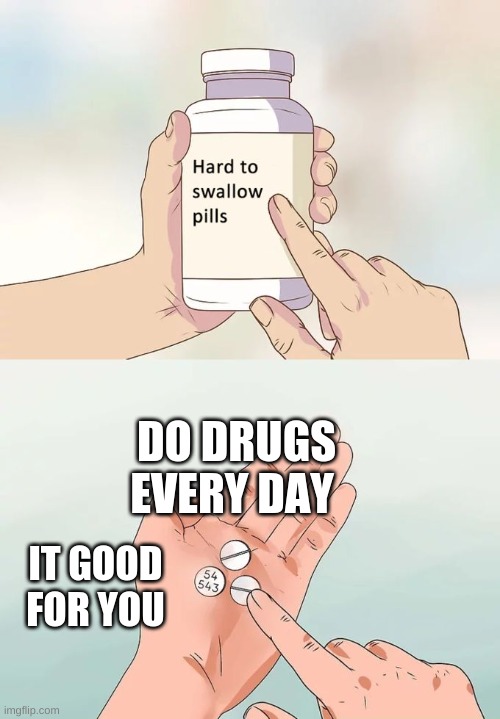 Hard To Swallow Pills Meme | DO DRUGS EVERY DAY; IT GOOD FOR YOU | image tagged in memes,hard to swallow pills | made w/ Imgflip meme maker