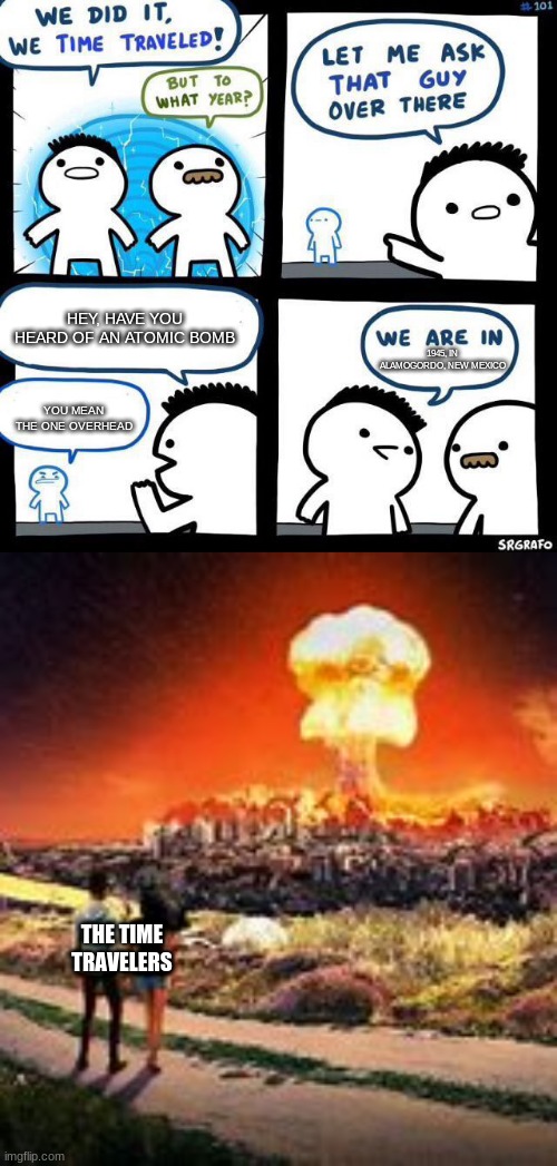 HEY, HAVE YOU HEARD OF AN ATOMIC BOMB; 1945, IN ALAMOGORDO, NEW MEXICO; YOU MEAN THE ONE OVERHEAD; THE TIME TRAVELERS | image tagged in we did it we time traveled | made w/ Imgflip meme maker
