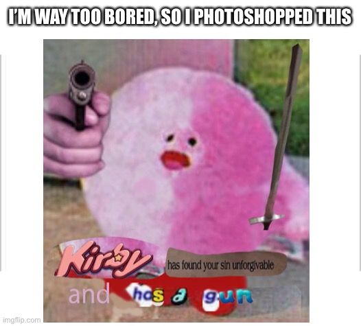 Kirby has found ur sin unforgivable and has a gun | I’M WAY TOO BORED, SO I PHOTOSHOPPED THIS | image tagged in kirby,kirby has found your sin unforgivable,kirby has a gun | made w/ Imgflip meme maker