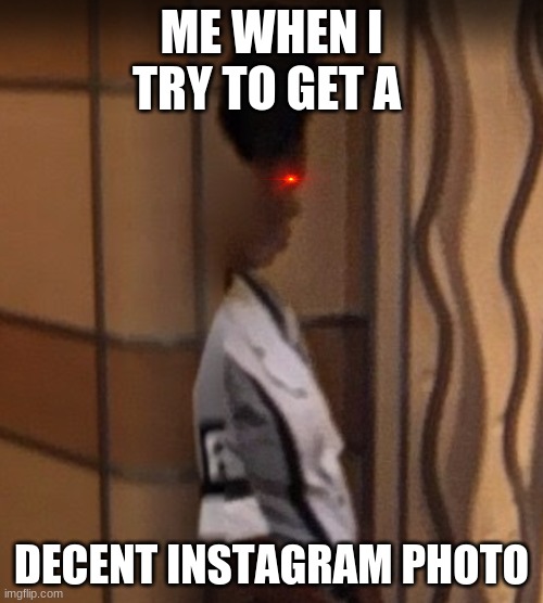 Camera Betrayal | ME WHEN I TRY TO GET A; DECENT INSTAGRAM PHOTO | image tagged in instagram,photos | made w/ Imgflip meme maker