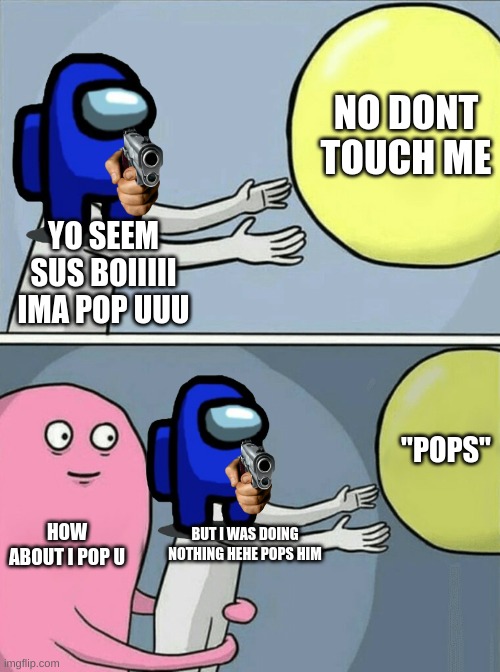 pop pop | NO DONT TOUCH ME; YO SEEM SUS BOIIIII IMA POP UUU; "POPS"; HOW ABOUT I POP U; BUT I WAS DOING NOTHING HEHE POPS HIM | image tagged in memes,running away balloon | made w/ Imgflip meme maker