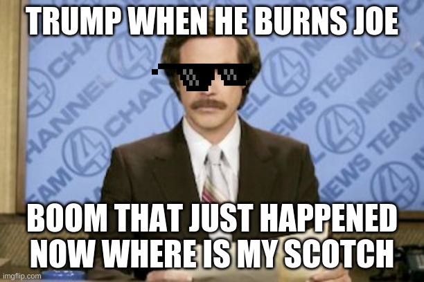 Awsome |  TRUMP WHEN HE BURNS JOE; BOOM THAT JUST HAPPENED NOW WHERE IS MY SCOTCH | image tagged in memes,ron burgundy | made w/ Imgflip meme maker