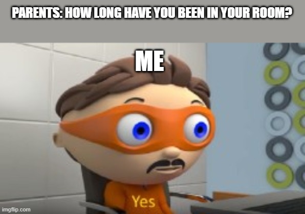 Relatable |  PARENTS: HOW LONG HAVE YOU BEEN IN YOUR ROOM? ME | image tagged in yes | made w/ Imgflip meme maker