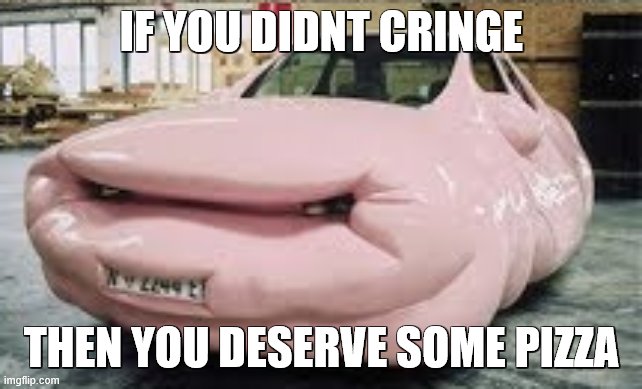 lel | IF YOU DIDNT CRINGE; THEN YOU DESERVE SOME PIZZA | image tagged in lol,cars | made w/ Imgflip meme maker