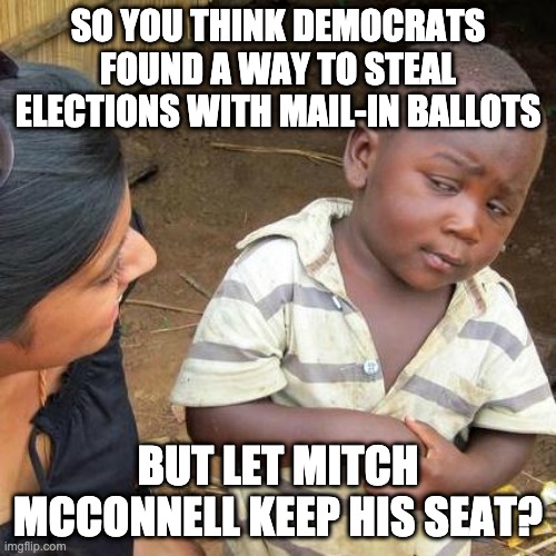 Third World Skeptical Kid | SO YOU THINK DEMOCRATS FOUND A WAY TO STEAL ELECTIONS WITH MAIL-IN BALLOTS; BUT LET MITCH MCCONNELL KEEP HIS SEAT? | image tagged in memes,third world skeptical kid | made w/ Imgflip meme maker