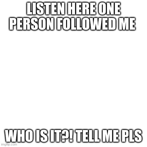 you can scroll past this is for my follower | LISTEN HERE ONE PERSON FOLLOWED ME; WHO IS IT?! TELL ME PLS | image tagged in blonk | made w/ Imgflip meme maker