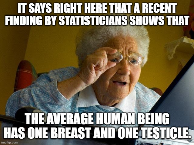 Numbers don't lie | IT SAYS RIGHT HERE THAT A RECENT FINDING BY STATISTICIANS SHOWS THAT; THE AVERAGE HUMAN BEING HAS ONE BREAST AND ONE TESTICLE. | image tagged in memes,grandma finds the internet | made w/ Imgflip meme maker