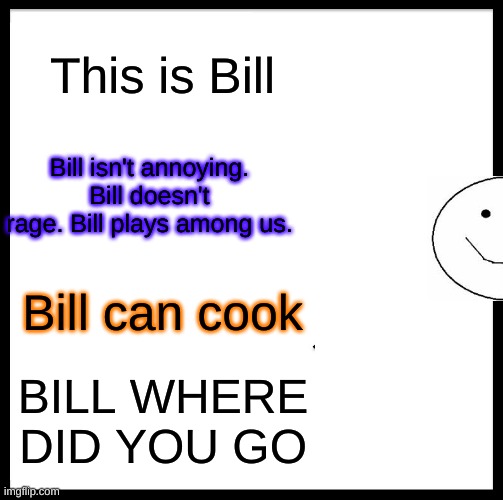 Be Like Bill Meme | This is Bill; Bill isn't annoying. Bill doesn't rage. Bill plays among us. Bill can cook; BILL WHERE DID YOU GO | image tagged in memes,be like bill | made w/ Imgflip meme maker