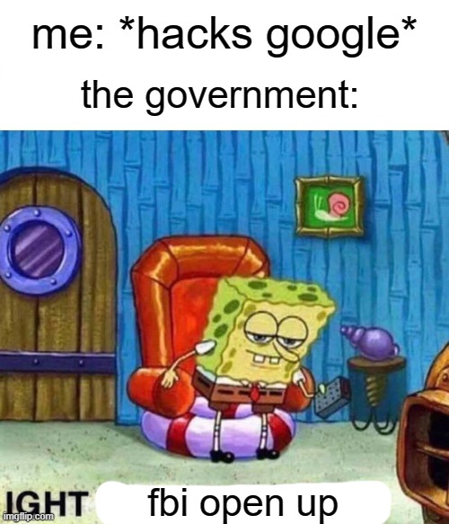 fbi open up | me: *hacks google*; the government:; fbi open up | image tagged in memes,spongebob ight imma head out | made w/ Imgflip meme maker