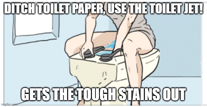 No more toilet paper | DITCH TOILET PAPER, USE THE TOILET JET! GETS THE TOUGH STAINS OUT | image tagged in no more toilet paper | made w/ Imgflip meme maker