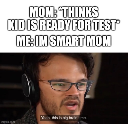 Yeah, this is big brain time | MOM: *THINKS KID IS READY FOR TEST*; ME: IM SMART MOM | image tagged in yeah this is big brain time | made w/ Imgflip meme maker
