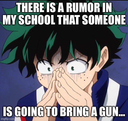 IRL | THERE IS A RUMOR IN MY SCHOOL THAT SOMEONE; IS GOING TO BRING A GUN... | image tagged in suffering deku | made w/ Imgflip meme maker