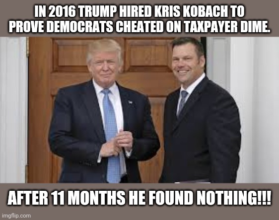 This is not the first rime trump whines about an election | IN 2016 TRUMP HIRED KRIS KOBACH TO PROVE DEMOCRATS CHEATED ON TAXPAYER DIME. AFTER 11 MONTHS HE FOUND NOTHING!!! | image tagged in trump supporters,maga,election 2020,joe biden,donald trump,never trump | made w/ Imgflip meme maker