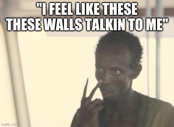 I'm The Captain Now Meme | "I FEEL LIKE THESE
THESE WALLS TALKIN TO ME" | image tagged in memes,i'm the captain now | made w/ Imgflip meme maker