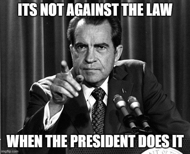 NIXON | ITS NOT AGAINST THE LAW WHEN THE PRESIDENT DOES IT | image tagged in nixon | made w/ Imgflip meme maker