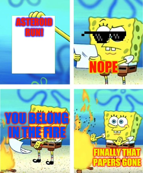Spongebob Burning Paper | ASTEROID
RUN! NOPE; YOU BELONG IN THE FIRE; FINALLY THAT PAPERS GONE | image tagged in spongebob burning paper | made w/ Imgflip meme maker
