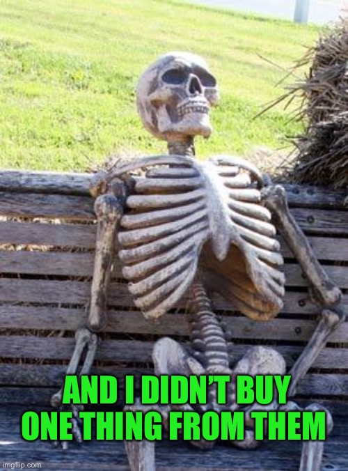 Waiting Skeleton Meme | AND I DIDN’T BUY ONE THING FROM THEM | image tagged in memes,waiting skeleton | made w/ Imgflip meme maker