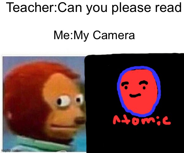 Monkey Puppet Meme | Teacher:Can you please read; Me:My Camera | image tagged in memes,monkey puppet | made w/ Imgflip meme maker