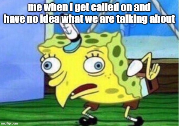 Mocking Spongebob | me when i get called on and have no idea what we are talking about | image tagged in memes,mocking spongebob | made w/ Imgflip meme maker