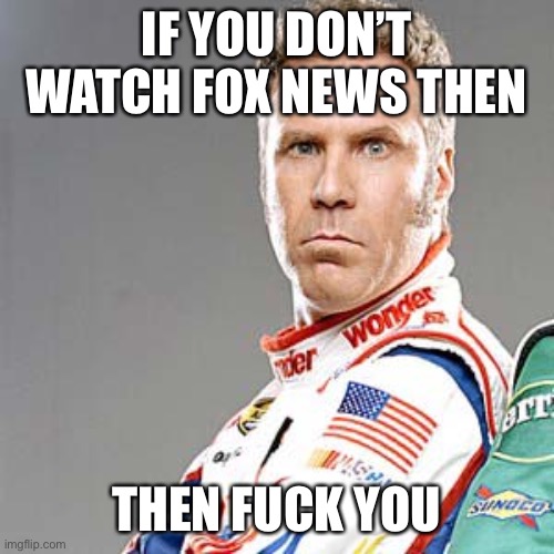 Fox news | IF YOU DON’T WATCH FOX NEWS THEN; THEN FUCK YOU | image tagged in ricky bobby,fox news alert,republicans | made w/ Imgflip meme maker