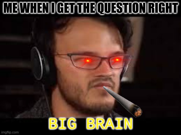Big brain | ME WHEN I GET THE QUESTION RIGHT; BIG BRAIN | image tagged in yeah this is big brain time | made w/ Imgflip meme maker