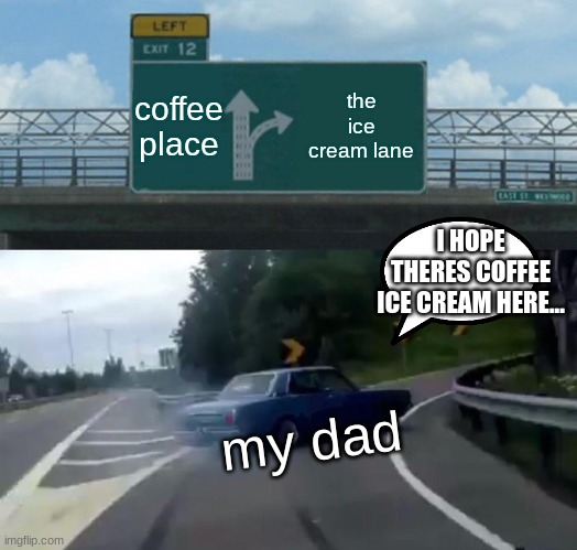 MY DADDY |  coffee place; the ice cream lane; I HOPE THERES COFFEE ICE CREAM HERE... my dad | image tagged in memes,left exit 12 off ramp,cheese,mananananana | made w/ Imgflip meme maker
