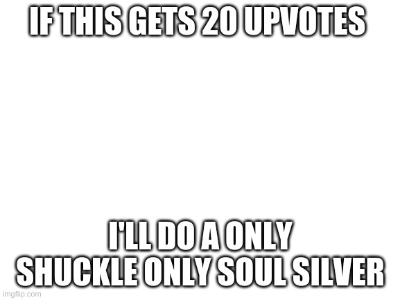 im not lying | IF THIS GETS 20 UPVOTES; I'LL DO A ONLY SHUCKLE ONLY SOUL SILVER | image tagged in blank white template | made w/ Imgflip meme maker