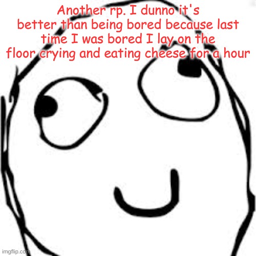 I | Another rp. I dunno it's better than being bored because last time I was bored I lay on the floor crying and eating cheese for a hour | image tagged in memes,derp | made w/ Imgflip meme maker