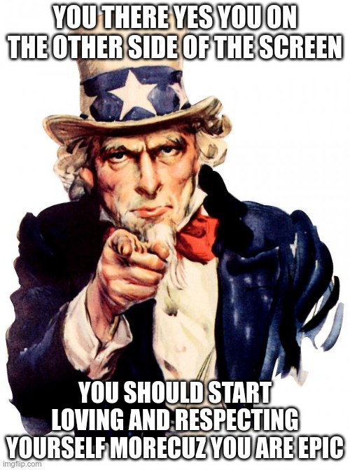 Uncle Sam Meme | YOU THERE YES YOU ON THE OTHER SIDE OF THE SCREEN; YOU SHOULD START LOVING AND RESPECTING YOURSELF MORECUZ YOU ARE EPIC | image tagged in memes,uncle sam | made w/ Imgflip meme maker
