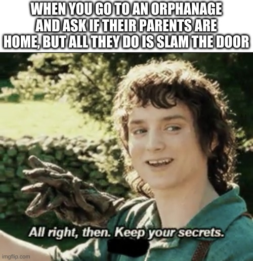 Alright then keep your secrets | WHEN YOU GO TO AN ORPHANAGE AND ASK IF THEIR PARENTS ARE HOME, BUT ALL THEY DO IS SLAM THE DOOR | image tagged in alright then keep your secrets | made w/ Imgflip meme maker