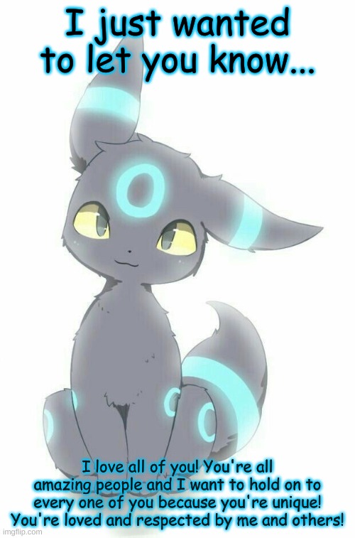 Seriously, I love y'all! I don't know what I'd do without all of you! | I just wanted to let you know... I love all of you! You're all amazing people and I want to hold on to every one of you because you're unique! You're loved and respected by me and others! | made w/ Imgflip meme maker