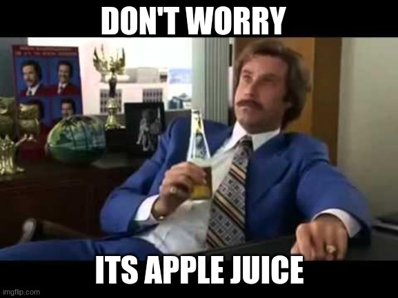 Well That Escalated Quickly | DON'T WORRY; ITS APPLE JUICE | image tagged in memes,well that escalated quickly | made w/ Imgflip meme maker