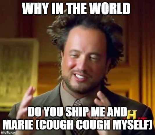 I dont understand at all | WHY IN THE WORLD; DO YOU SHIP ME AND MARIE (COUGH COUGH MYSELF) | image tagged in memes,ancient aliens | made w/ Imgflip meme maker