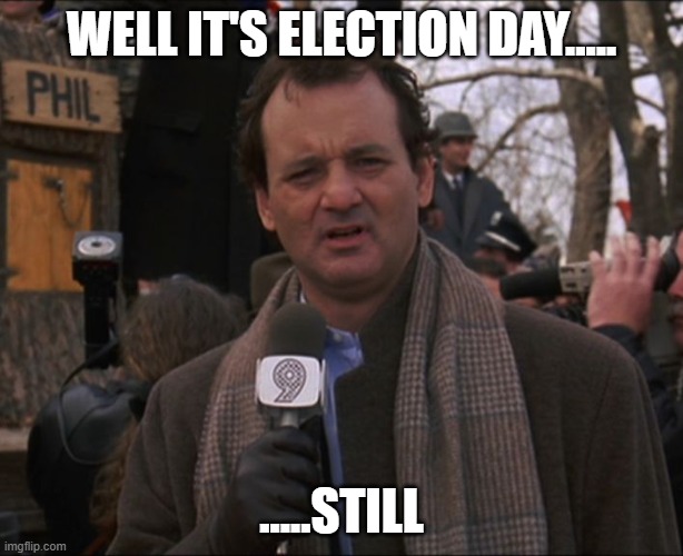 still counting | WELL IT'S ELECTION DAY..... .....STILL | image tagged in bill murray groundhog day | made w/ Imgflip meme maker