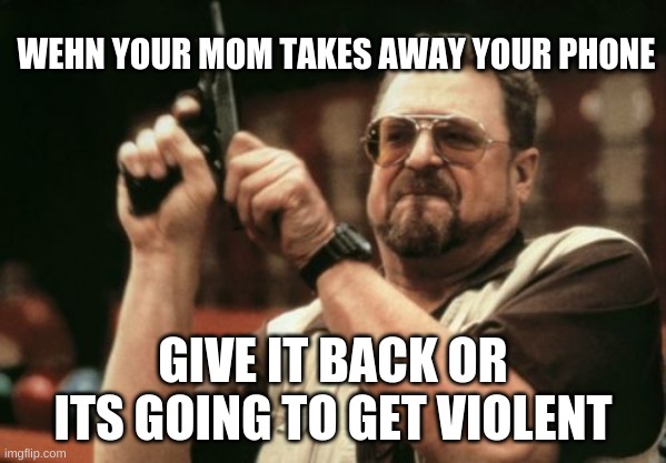 its going to get violent | WEHN YOUR MOM TAKES AWAY YOUR PHONE; GIVE IT BACK OR ITS GOING TO GET VIOLENT | image tagged in memes,am i the only one around here | made w/ Imgflip meme maker