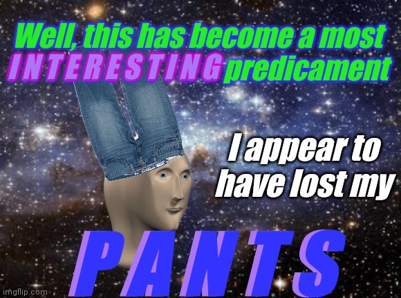 WhEre CoUld TheY pOsSiBLy bE? | Well, this has become a most I N T E R E S T I N G predicament; I N T E R E S T I N G; I appear to have lost my; P A N T S; P A N T S | image tagged in outer space,meme man,pants,surreal | made w/ Imgflip meme maker