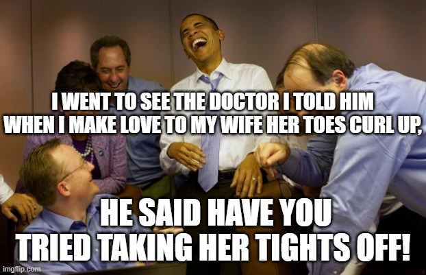 And then I said Obama | I WENT TO SEE THE DOCTOR I TOLD HIM WHEN I MAKE LOVE TO MY WIFE HER TOES CURL UP, HE SAID HAVE YOU TRIED TAKING HER TIGHTS OFF! | image tagged in memes,and then i said obama | made w/ Imgflip meme maker