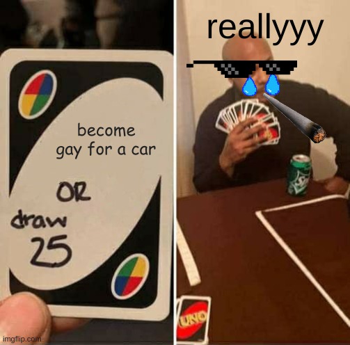 UNO Draw 25 Cards Meme | reallyyy; become gay for a car | image tagged in memes,uno draw 25 cards | made w/ Imgflip meme maker