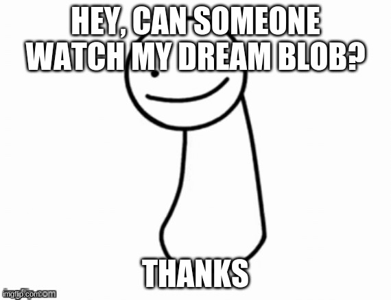 :l | HEY, CAN SOMEONE WATCH MY DREAM BLOB? THANKS | made w/ Imgflip meme maker