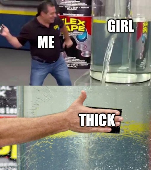 Flex Tape | GIRL; ME; THICK | image tagged in flex tape | made w/ Imgflip meme maker