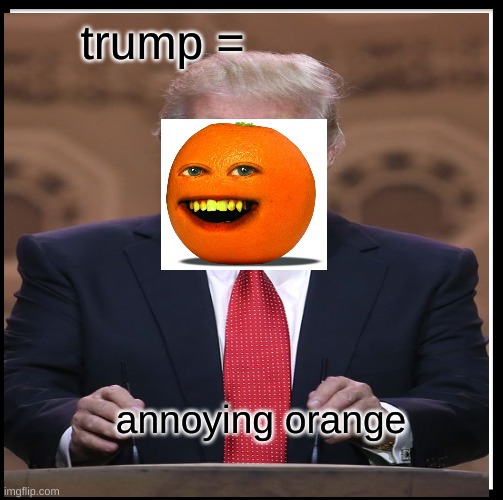trump | trump =; annoying orange | image tagged in donald trump | made w/ Imgflip meme maker