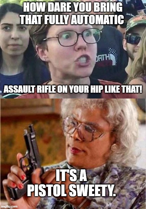 HOW DARE YOU BRING THAT FULLY AUTOMATIC; ASSAULT RIFLE ON YOUR HIP LIKE THAT! IT'S A PISTOL SWEETY. | image tagged in triggered liberal,haters gonna hate | made w/ Imgflip meme maker